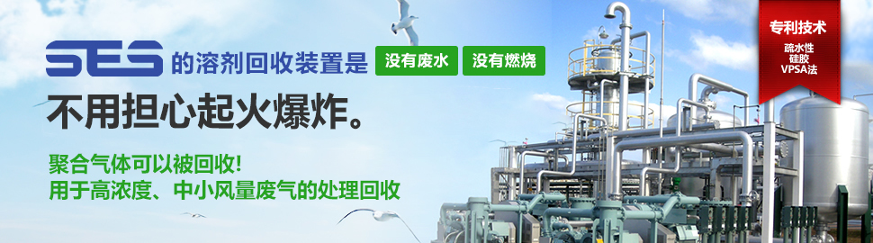 SES的溶剂回收装置是 没有废水，没有燃烧。不用担心起火爆炸。聚合气体可以被回收!用于高浓度、中小风量废气的处理回收。专利技术 疏水性硅胶VPSA法